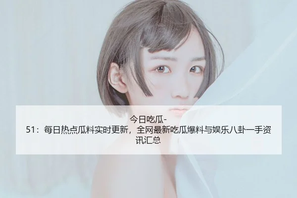 今日吃瓜-51：每日热点瓜料实时更新，全网最新吃瓜爆料与娱乐八卦一手资讯汇总 - Vlog